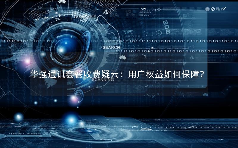 华强通讯套餐收费疑云：用户权益如何保障？