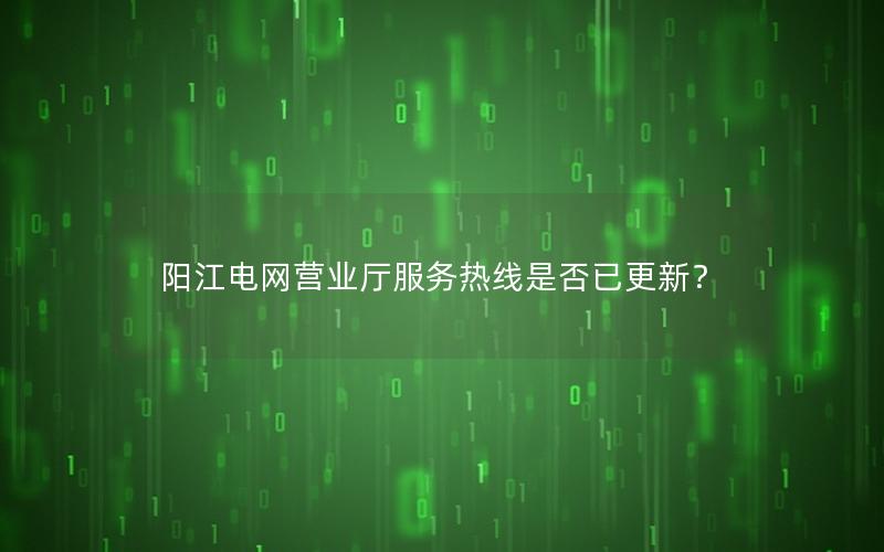 阳江电网营业厅服务热线是否已更新？
