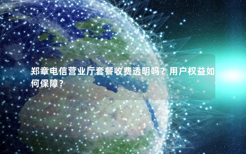 郑章电信营业厅套餐收费透明吗？用户权益如何保障？
