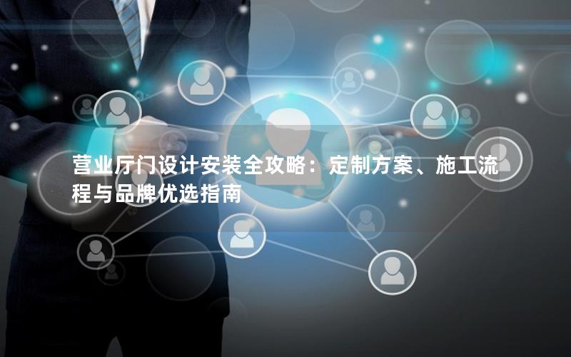 营业厅门设计安装全攻略：定制方案、施工流程与品牌优选指南