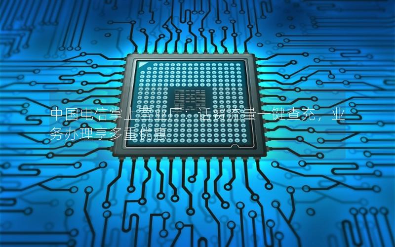 中国电信掌上营业厅：话费流量一键查充，业务办理享多重优惠