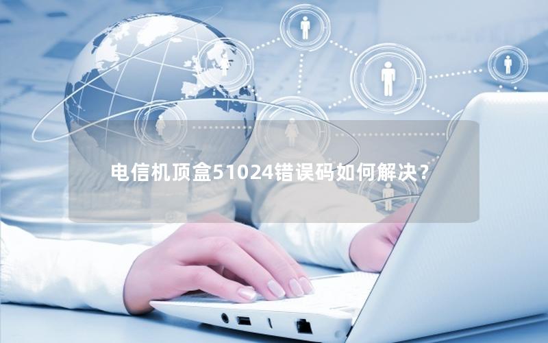 电信机顶盒51024错误码如何解决？