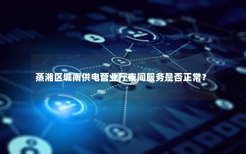 蒸湘区城南供电营业厅夜间服务是否正常？