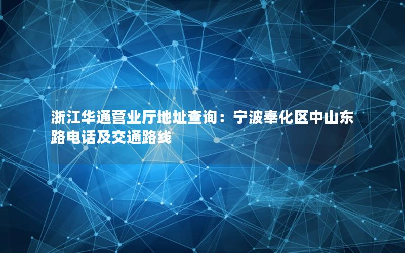 浙江华通营业厅地址查询：宁波奉化区中山东路电话及交通路线