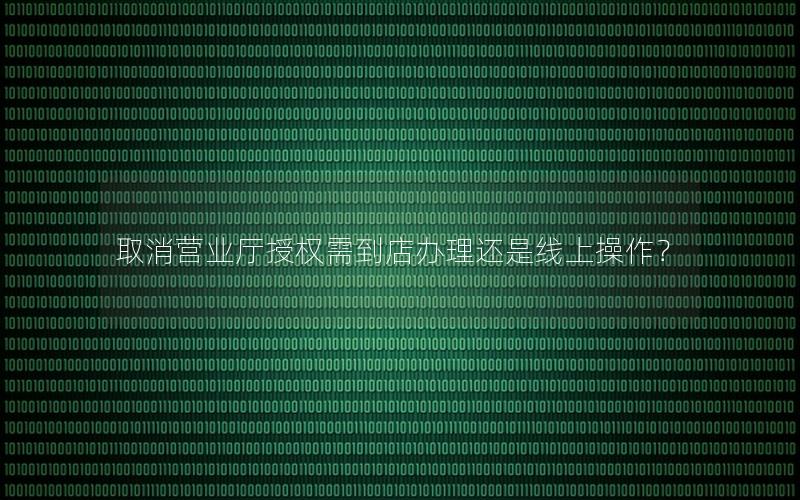 取消营业厅授权需到店办理还是线上操作？