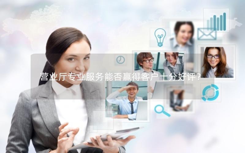 营业厅专业服务能否赢得客户十分好评？