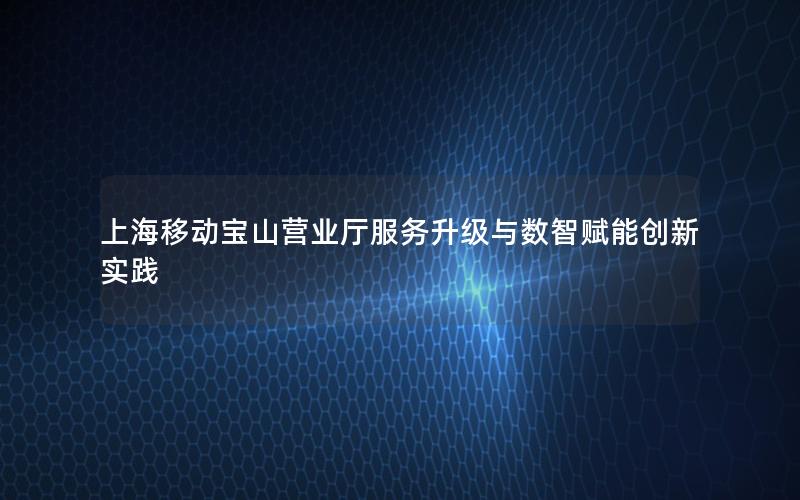 上海移动宝山营业厅服务升级与数智赋能创新实践