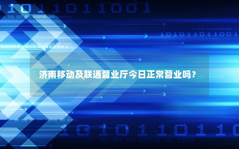 济南移动及联通营业厅今日正常营业吗？