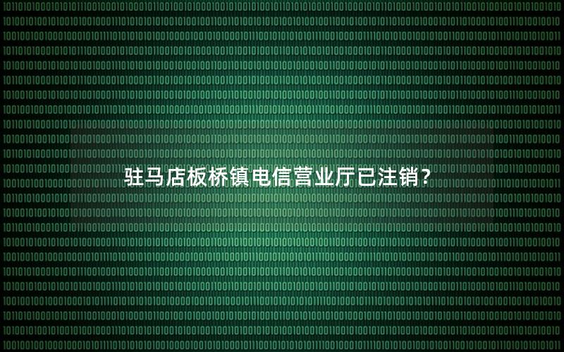 驻马店板桥镇电信营业厅已注销？
