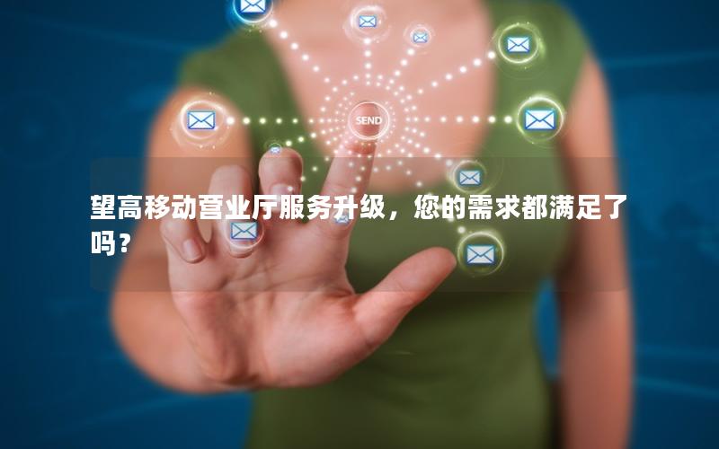 望高移动营业厅服务升级，您的需求都满足了吗？
