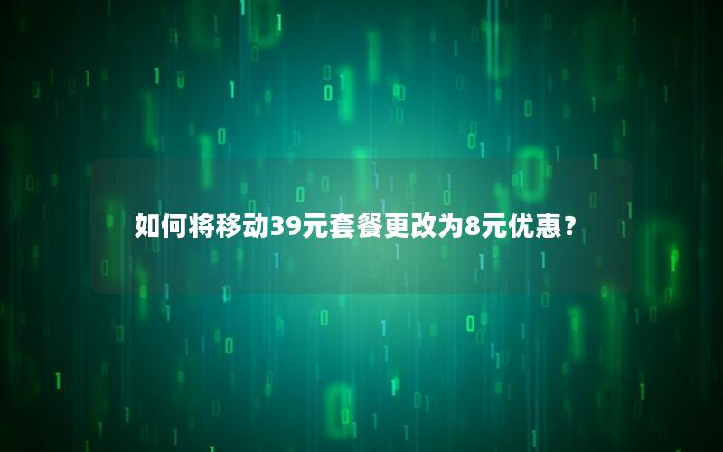 如何将移动39元套餐更改为8元优惠？