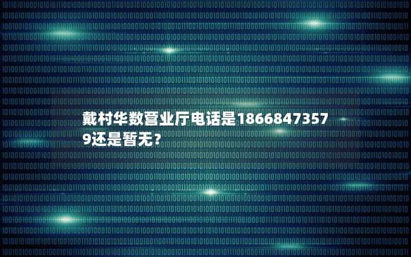 戴村华数营业厅电话是18668473579还是暂无？