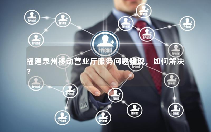 福建泉州移动营业厅服务问题频现，如何解决？