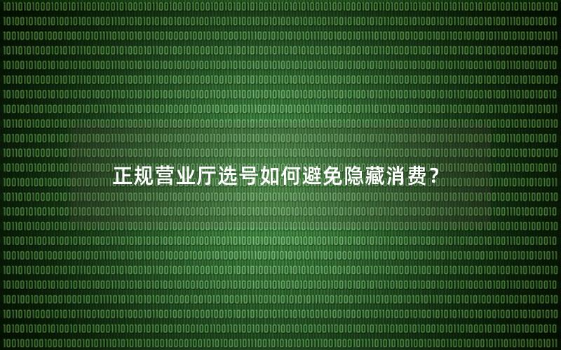 正规营业厅选号如何避免隐藏消费？