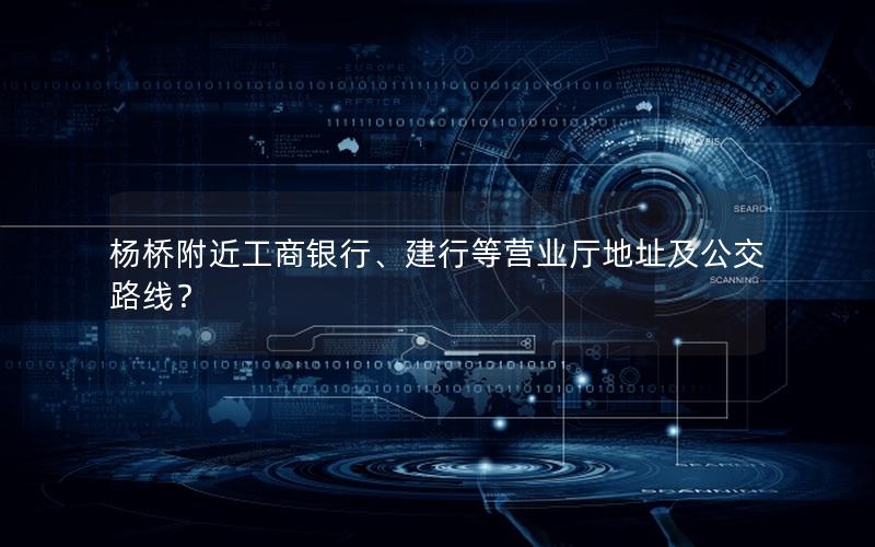 杨桥附近工商银行、建行等营业厅地址及公交路线？