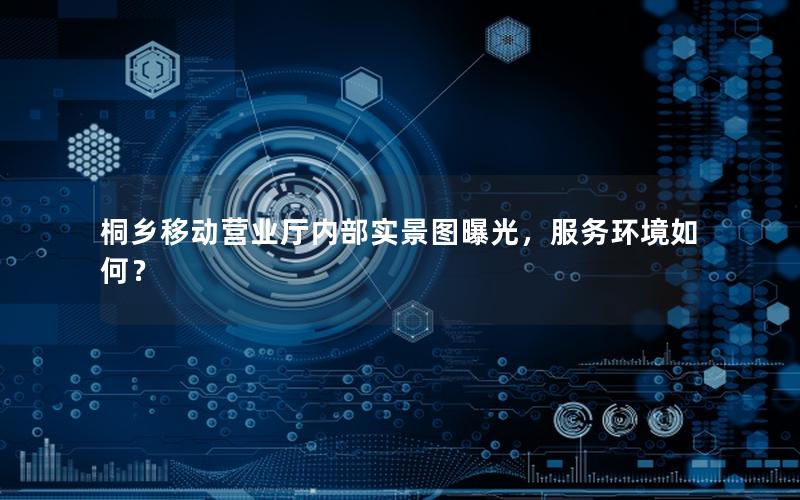 桐乡移动营业厅内部实景图曝光，服务环境如何？