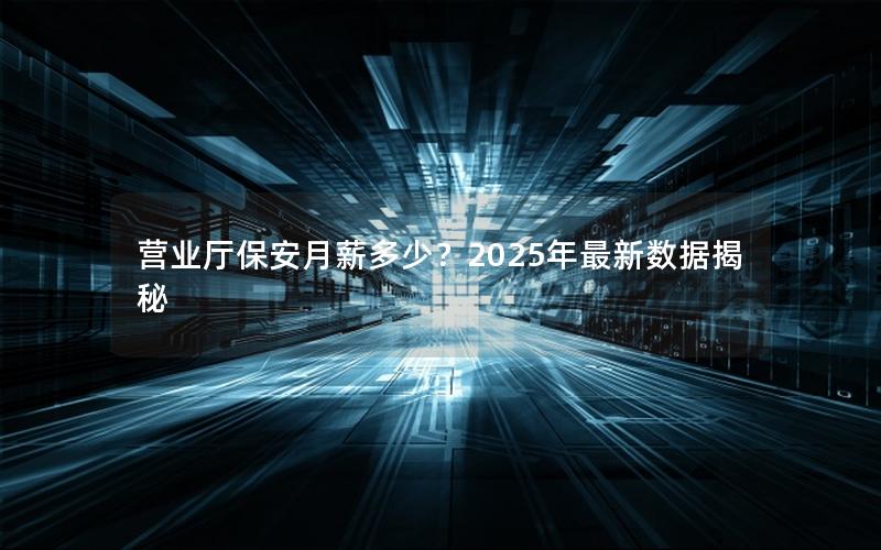 营业厅保安月薪多少？2025年最新数据揭秘