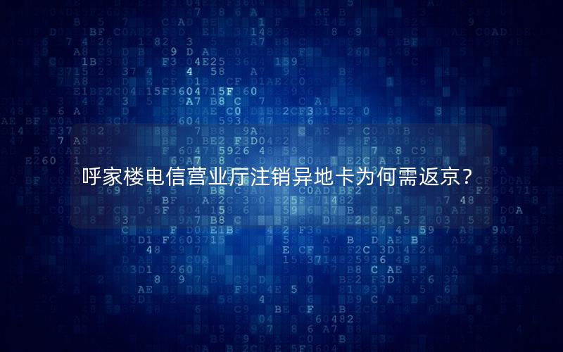 呼家楼电信营业厅注销异地卡为何需返京？