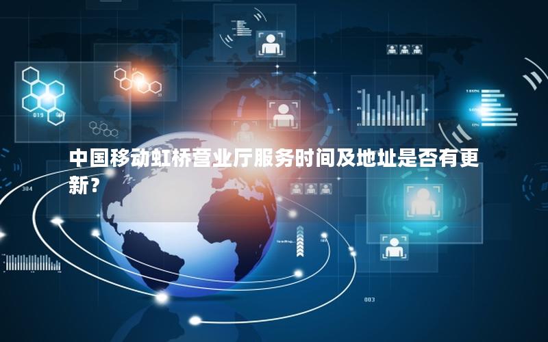 中国移动虹桥营业厅服务时间及地址是否有更新？