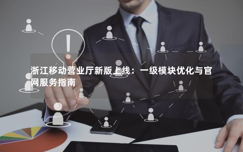 浙江移动营业厅新版上线：一级模块优化与官网服务指南
