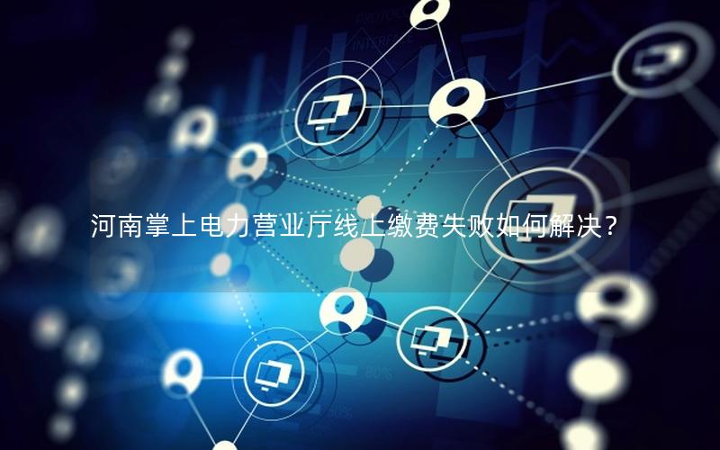 河南掌上电力营业厅线上缴费失败如何解决？