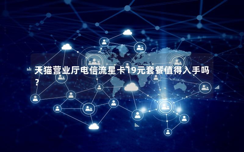 天猫营业厅电信流星卡19元套餐值得入手吗？