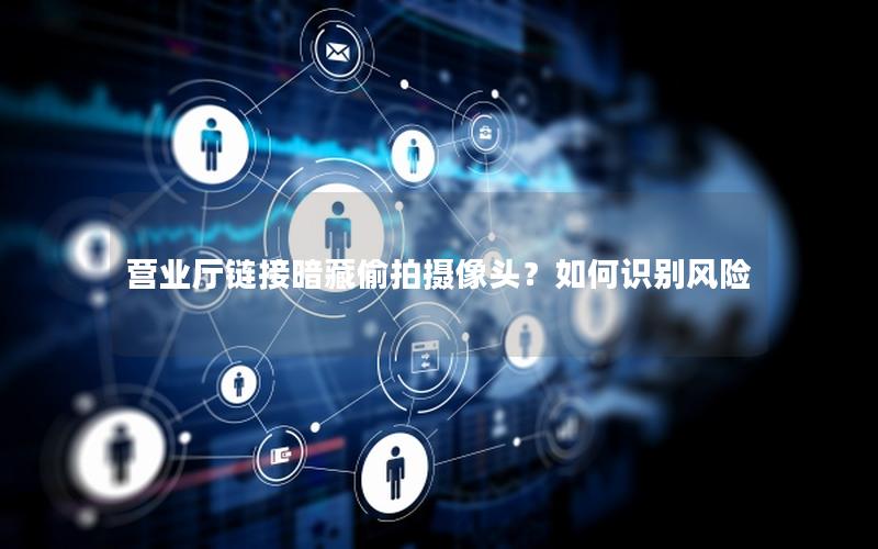 营业厅链接暗藏偷拍摄像头？如何识别风险