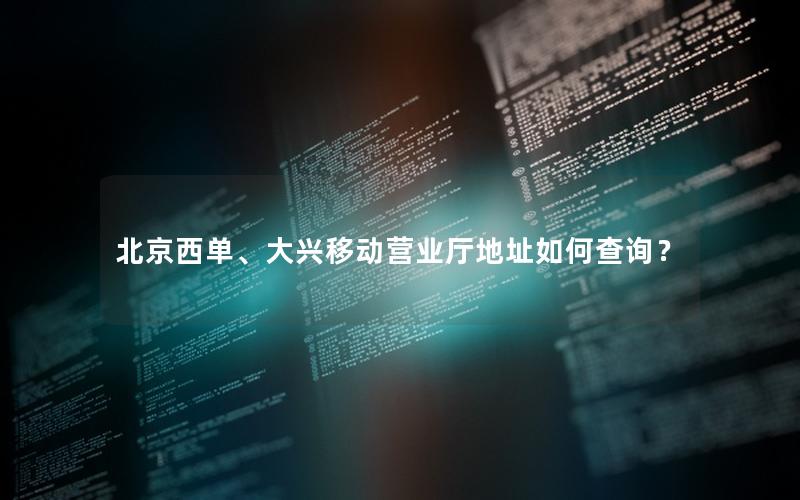 北京西单、大兴移动营业厅地址如何查询？