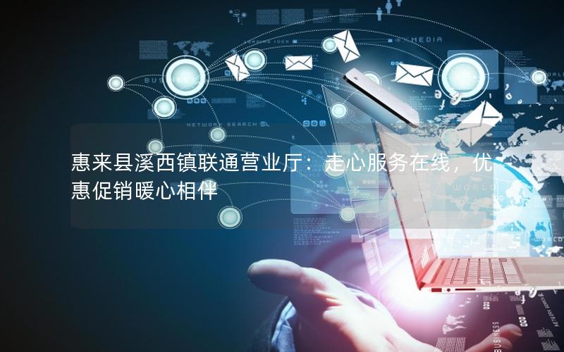 惠来县溪西镇联通营业厅：走心服务在线，优惠促销暖心相伴