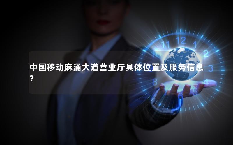 中国移动麻涌大道营业厅具体位置及服务信息？