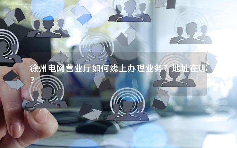 徐州电网营业厅如何线上办理业务？地址在哪？