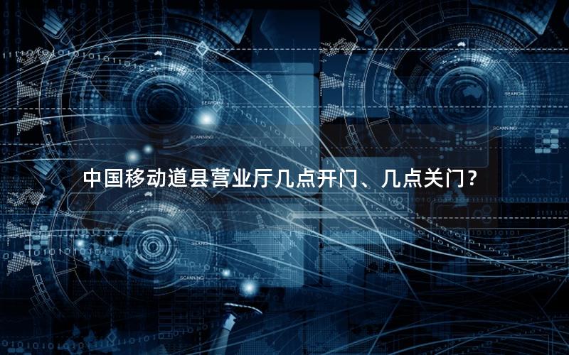中国移动道县营业厅几点开门、几点关门？