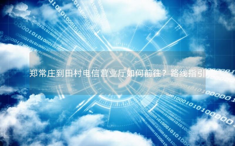 郑常庄到田村电信营业厅如何前往？路线指引
