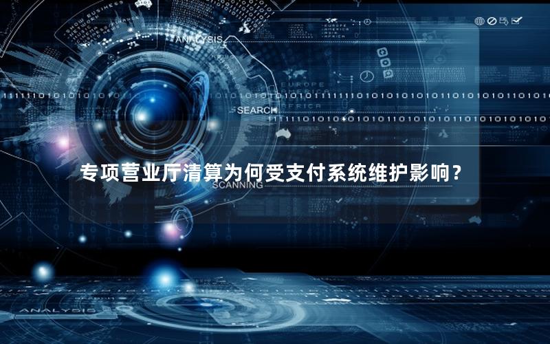专项营业厅清算为何受支付系统维护影响？