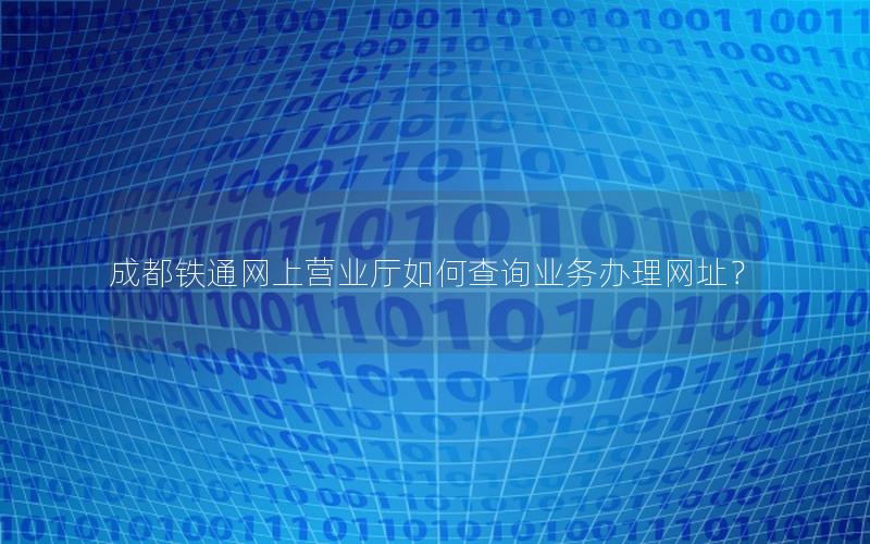 成都铁通网上营业厅如何查询业务办理网址？