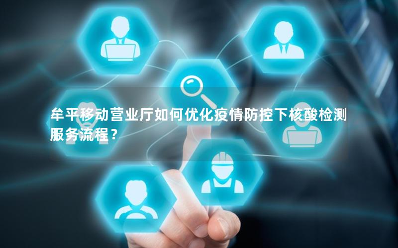 牟平移动营业厅如何优化疫情防控下核酸检测服务流程？