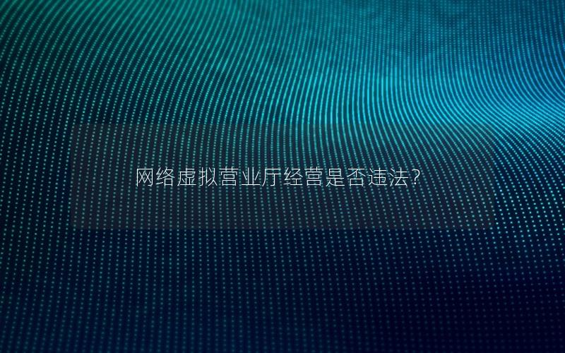 网络虚拟营业厅经营是否违法？