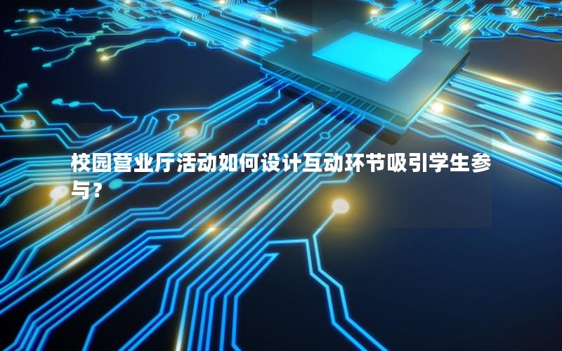 校园营业厅活动如何设计互动环节吸引学生参与？