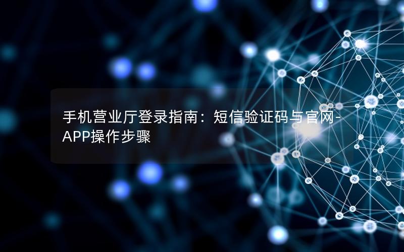手机营业厅登录指南：短信验证码与官网-APP操作步骤
