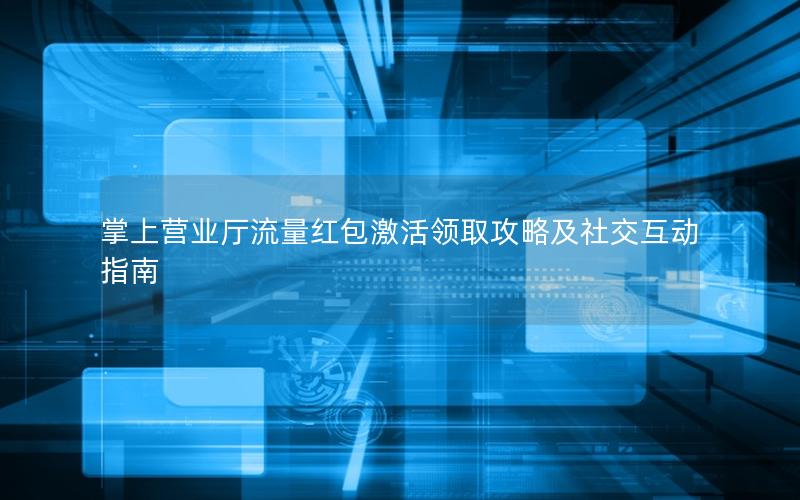 掌上营业厅流量红包激活领取攻略及社交互动指南