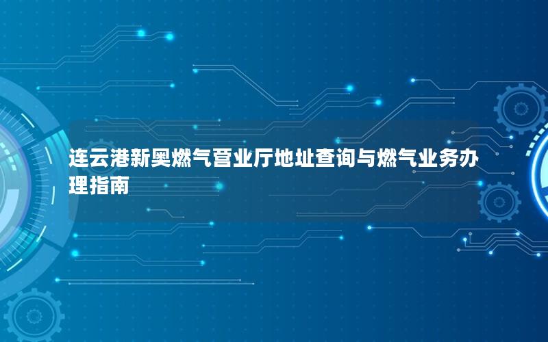 连云港新奥燃气营业厅地址查询与燃气业务办理指南