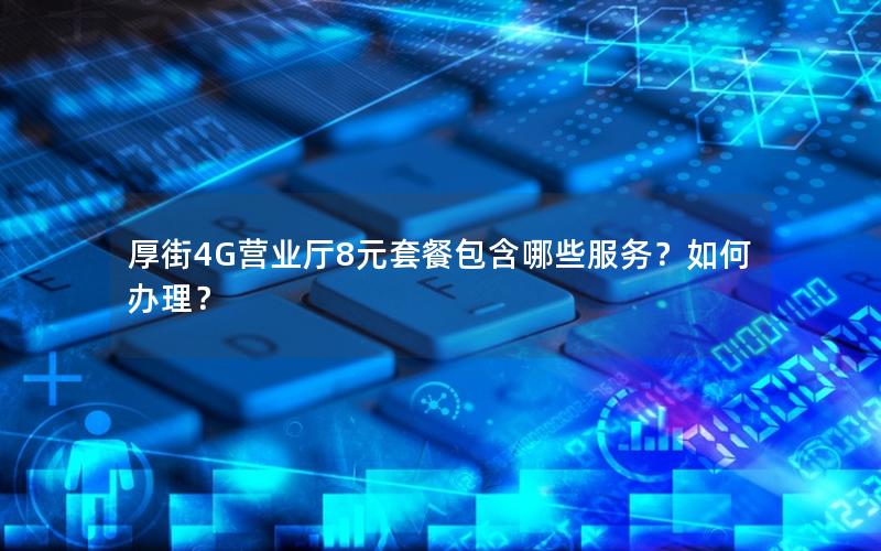 厚街4G营业厅8元套餐包含哪些服务？如何办理？