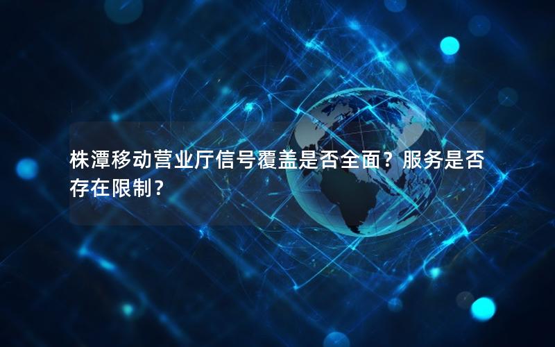 株潭移动营业厅信号覆盖是否全面？服务是否存在限制？