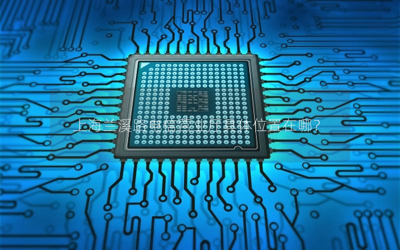 上海兰溪路电信营业厅具体位置在哪？