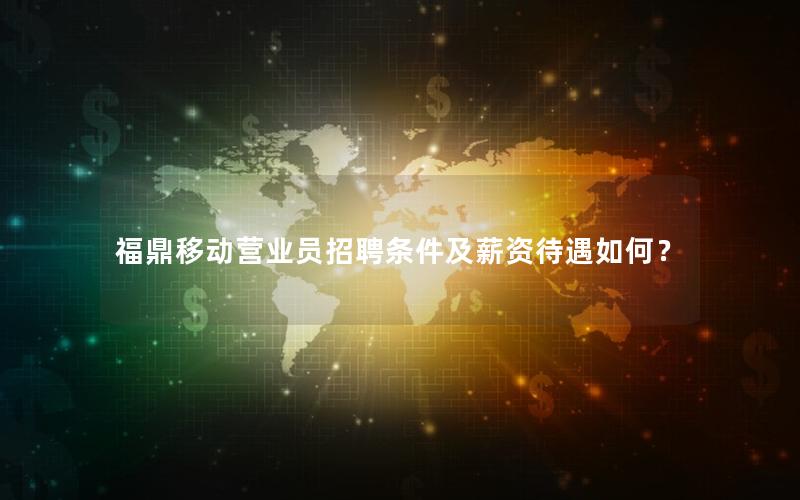 福鼎移动营业员招聘条件及薪资待遇如何？