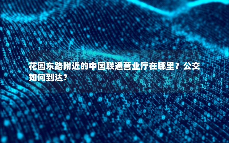 花园东路附近的中国联通营业厅在哪里？公交如何到达？