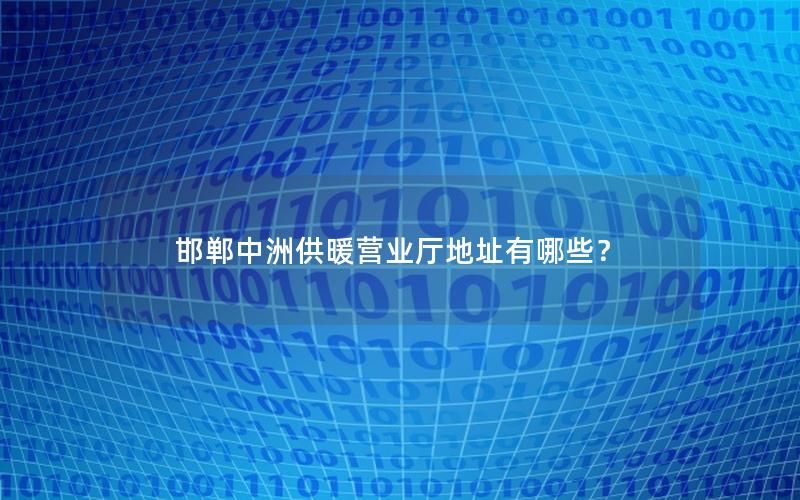 邯郸中洲供暖营业厅地址有哪些？