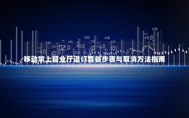 移动掌上营业厅退订套餐步骤与取消方法指南