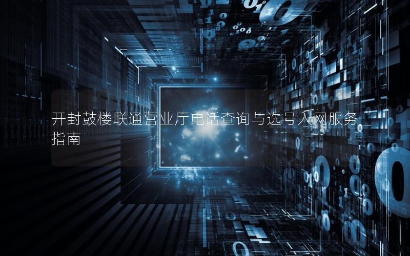 开封鼓楼联通营业厅电话查询与选号入网服务指南