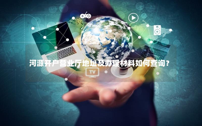 河源开户营业厅地址及办理材料如何查询？